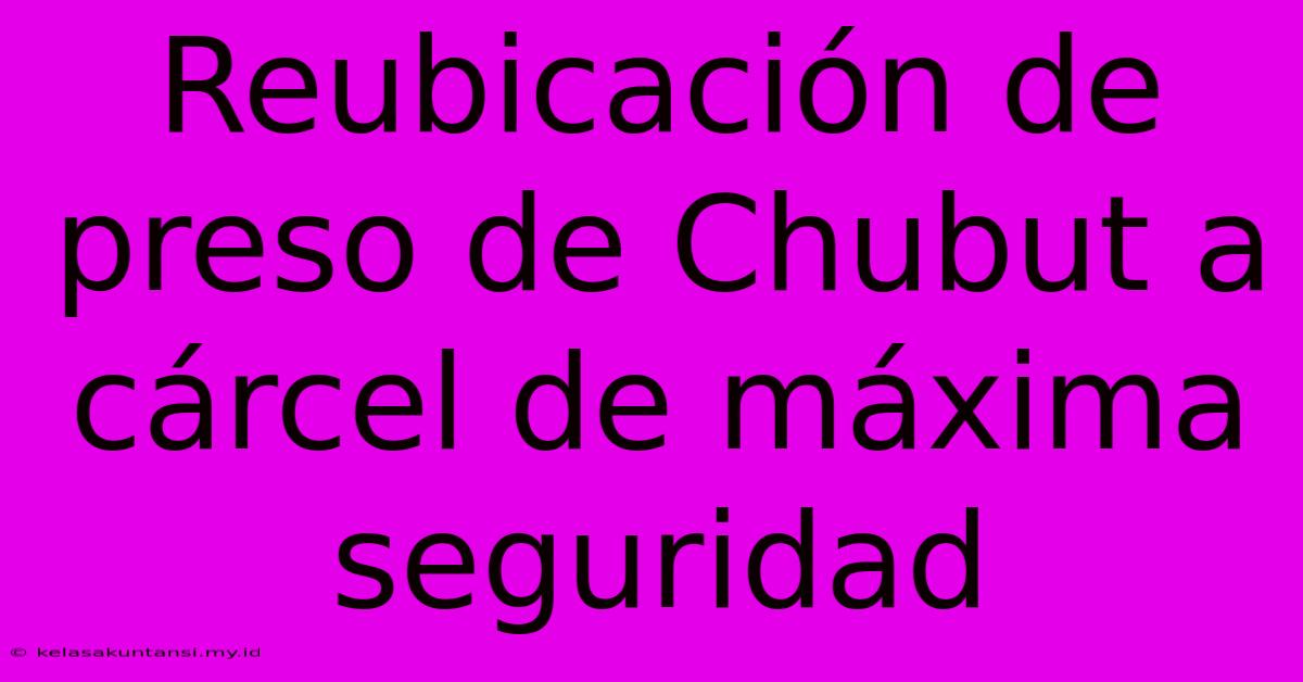 Reubicación De Preso De Chubut A Cárcel De Máxima Seguridad