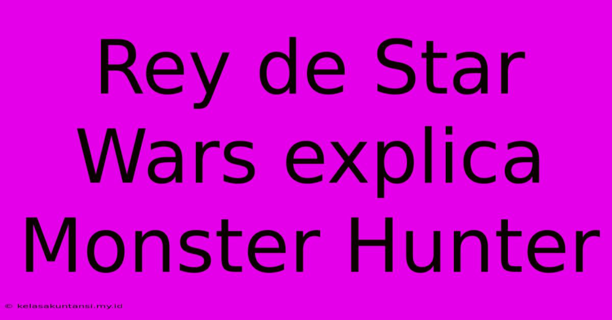 Rey De Star Wars Explica Monster Hunter