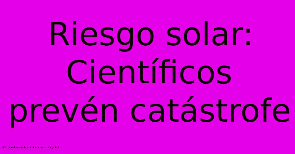 Riesgo Solar: Científicos Prevén Catástrofe