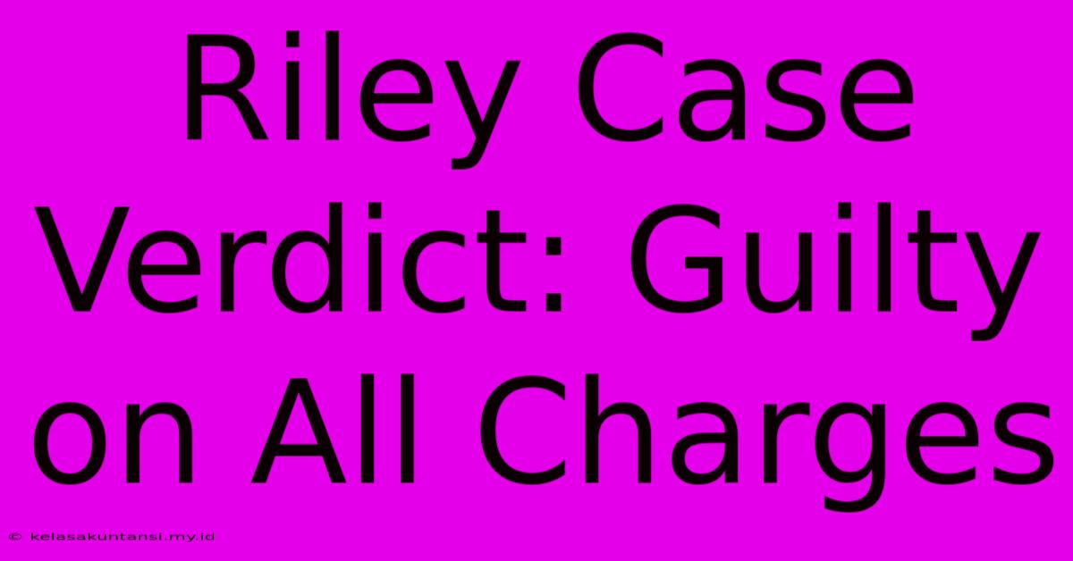 Riley Case Verdict: Guilty On All Charges