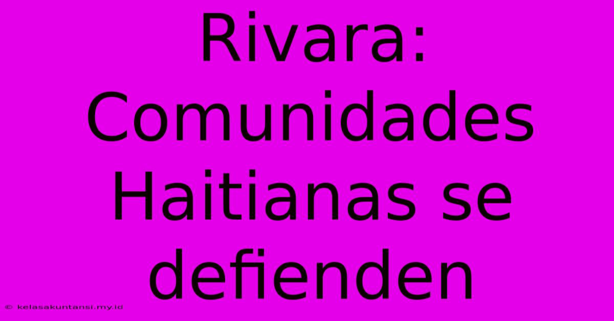 Rivara: Comunidades Haitianas Se Defienden