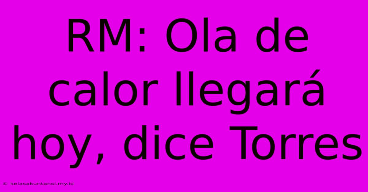 RM: Ola De Calor Llegará Hoy, Dice Torres