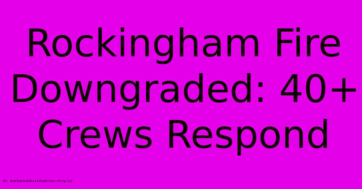 Rockingham Fire Downgraded: 40+ Crews Respond