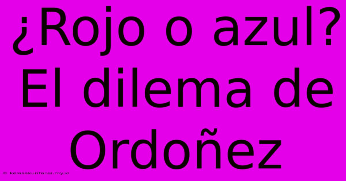 ¿Rojo O Azul? El Dilema De Ordoñez