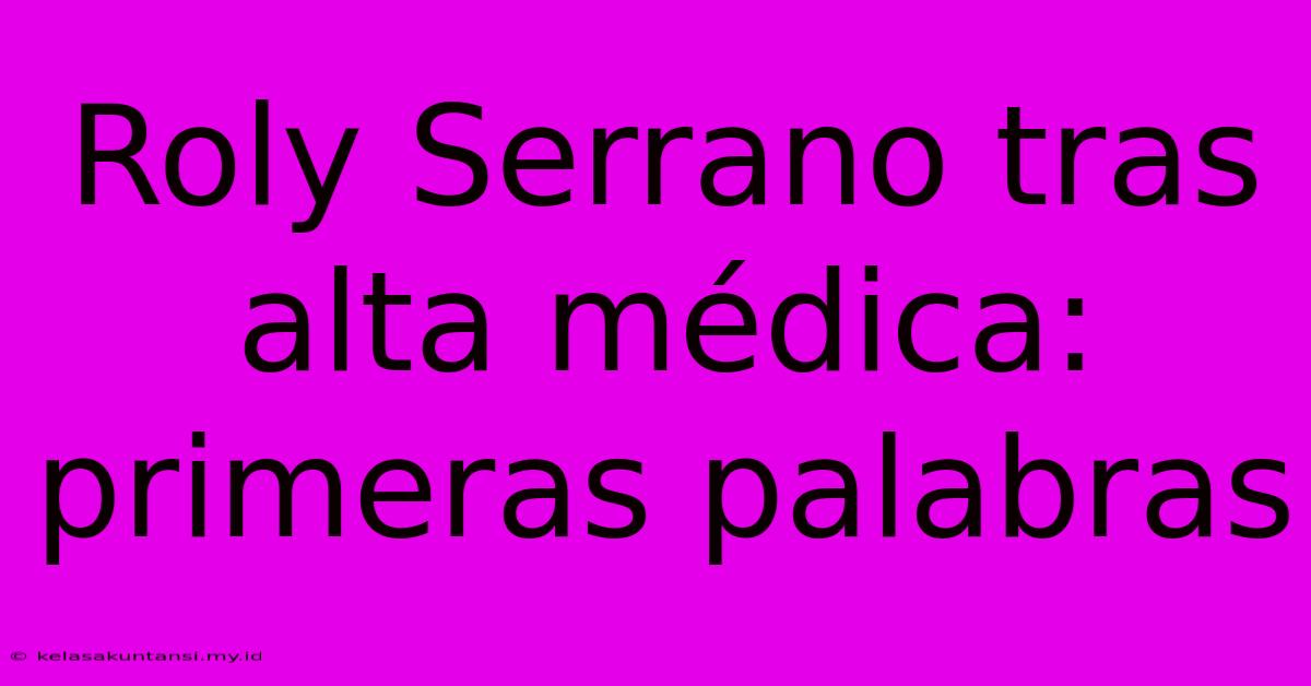 Roly Serrano Tras Alta Médica: Primeras Palabras