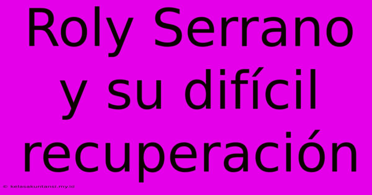 Roly Serrano Y Su Difícil Recuperación