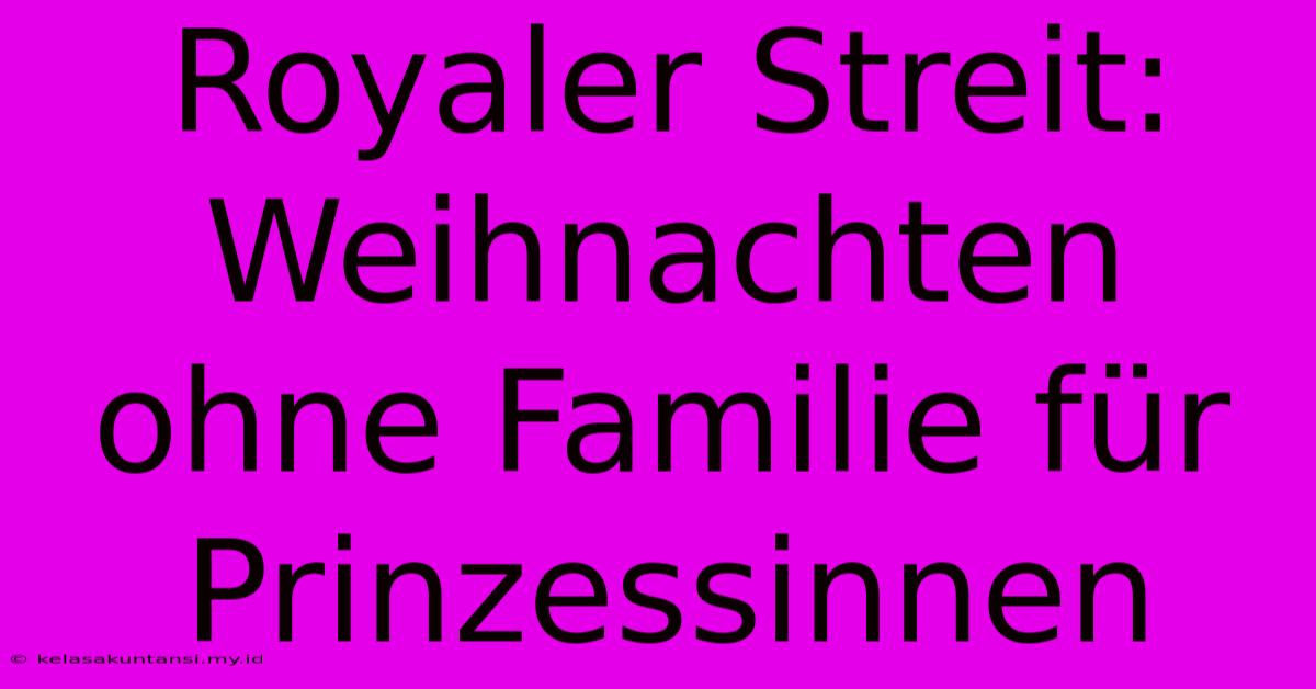 Royaler Streit: Weihnachten Ohne Familie Für Prinzessinnen