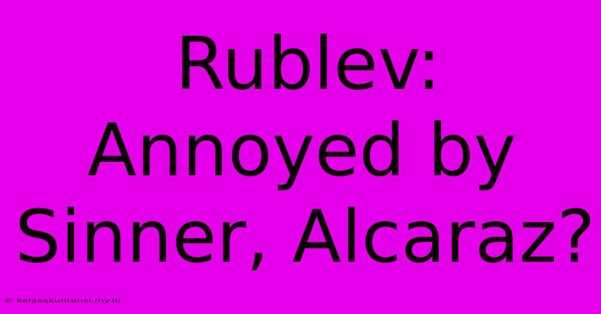 Rublev: Annoyed By Sinner, Alcaraz?