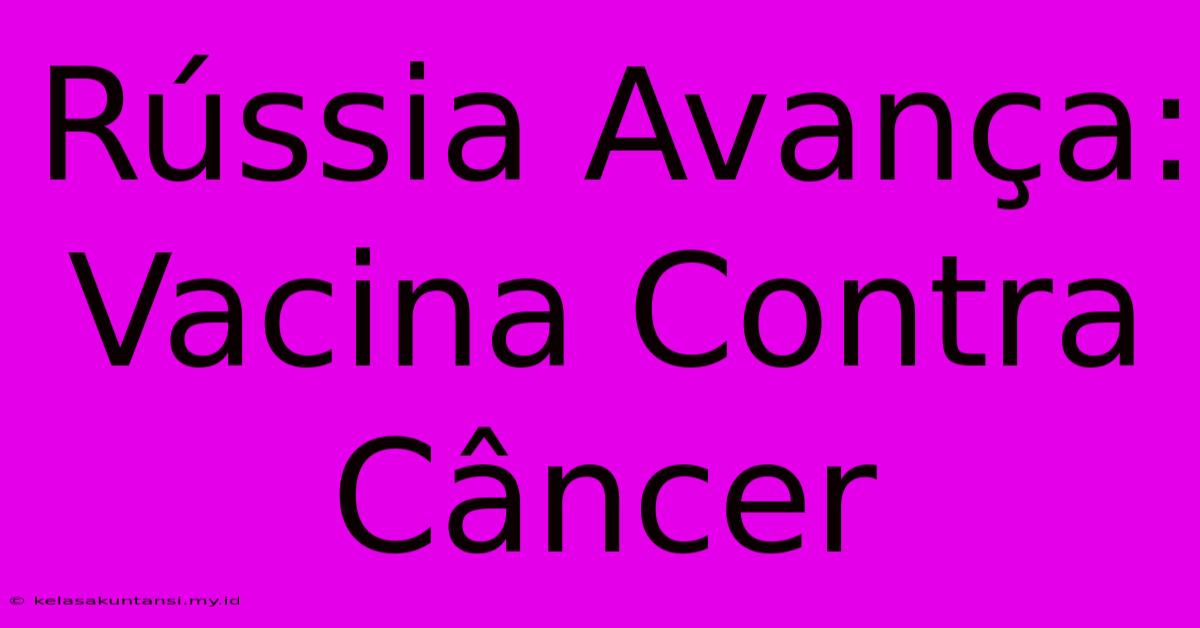 Rússia Avança: Vacina Contra Câncer