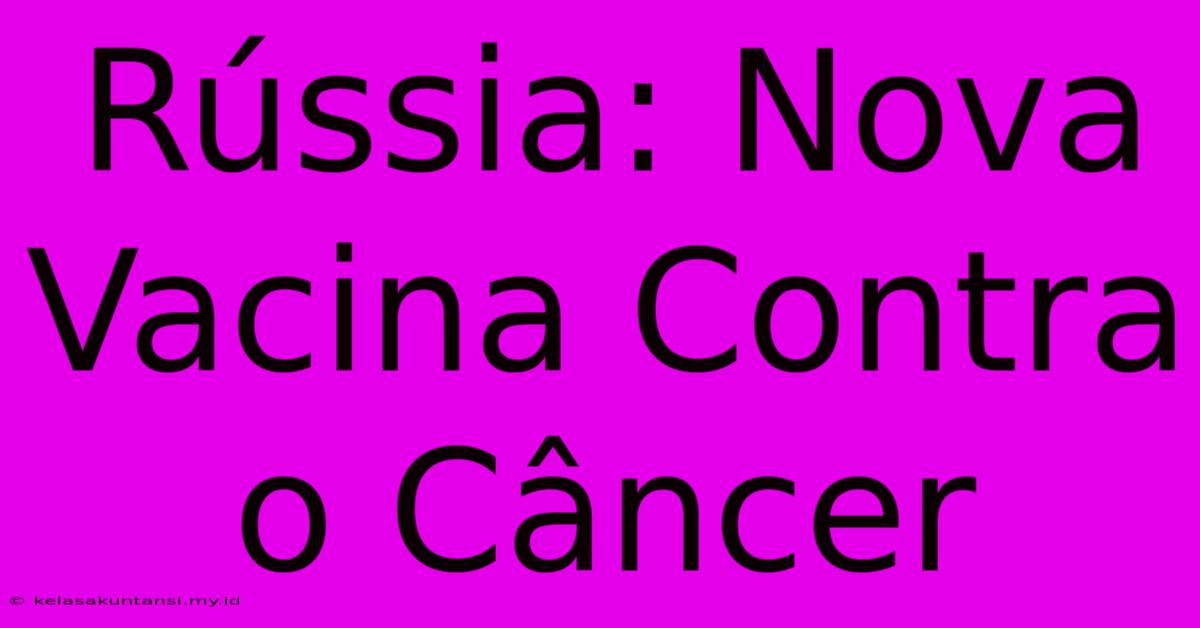 Rússia: Nova Vacina Contra O Câncer