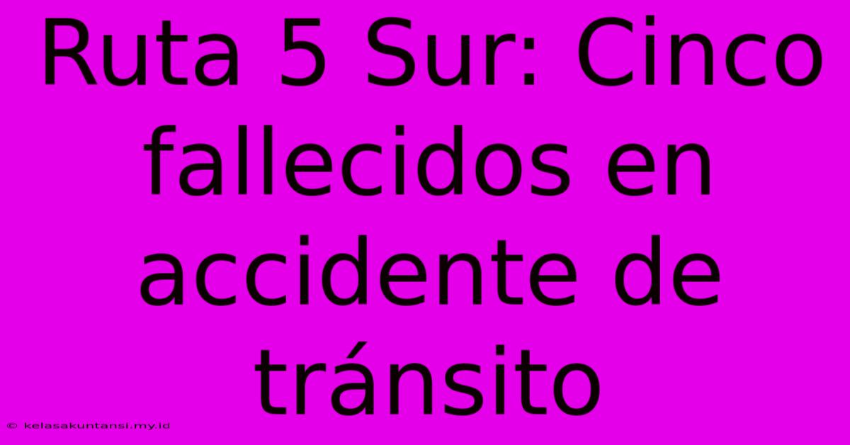 Ruta 5 Sur: Cinco Fallecidos En Accidente De Tránsito