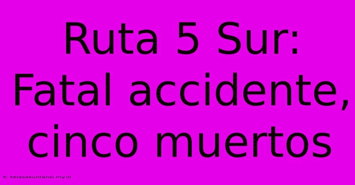 Ruta 5 Sur: Fatal Accidente, Cinco Muertos