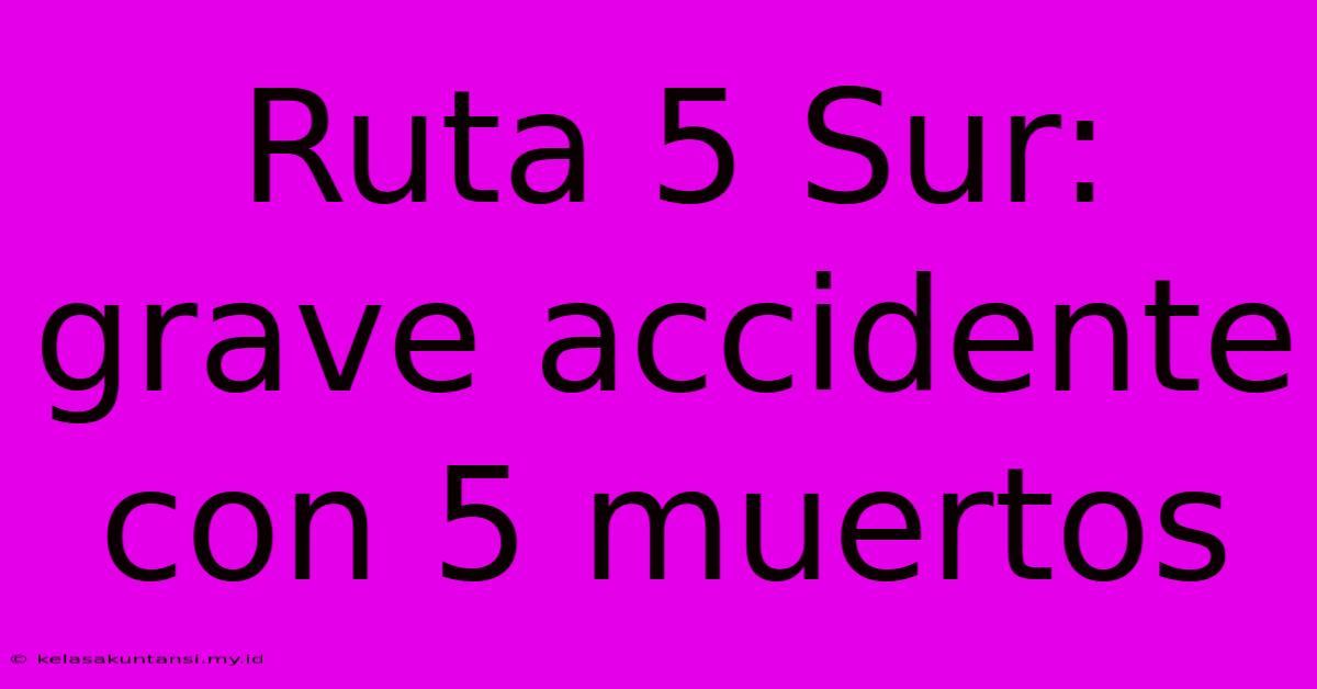 Ruta 5 Sur: Grave Accidente Con 5 Muertos