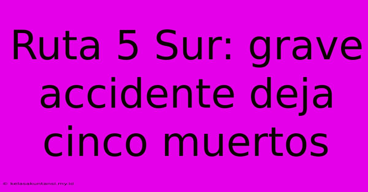 Ruta 5 Sur: Grave Accidente Deja Cinco Muertos