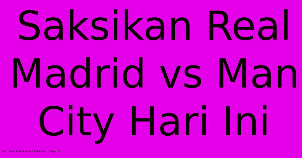 Saksikan Real Madrid Vs Man City Hari Ini