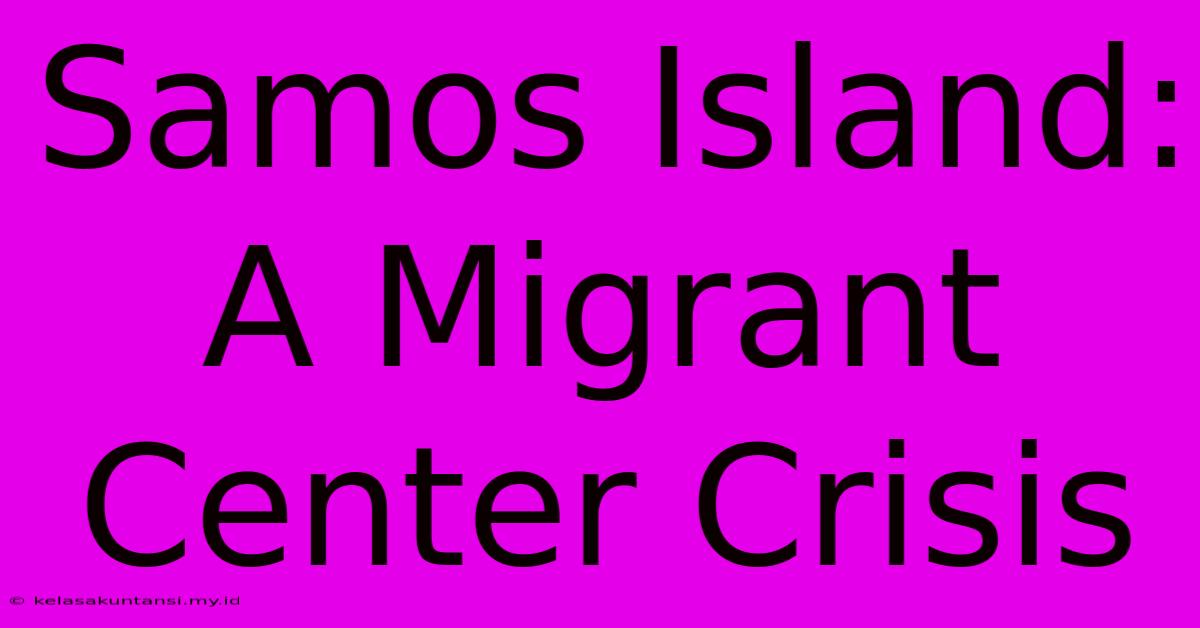 Samos Island: A Migrant Center Crisis