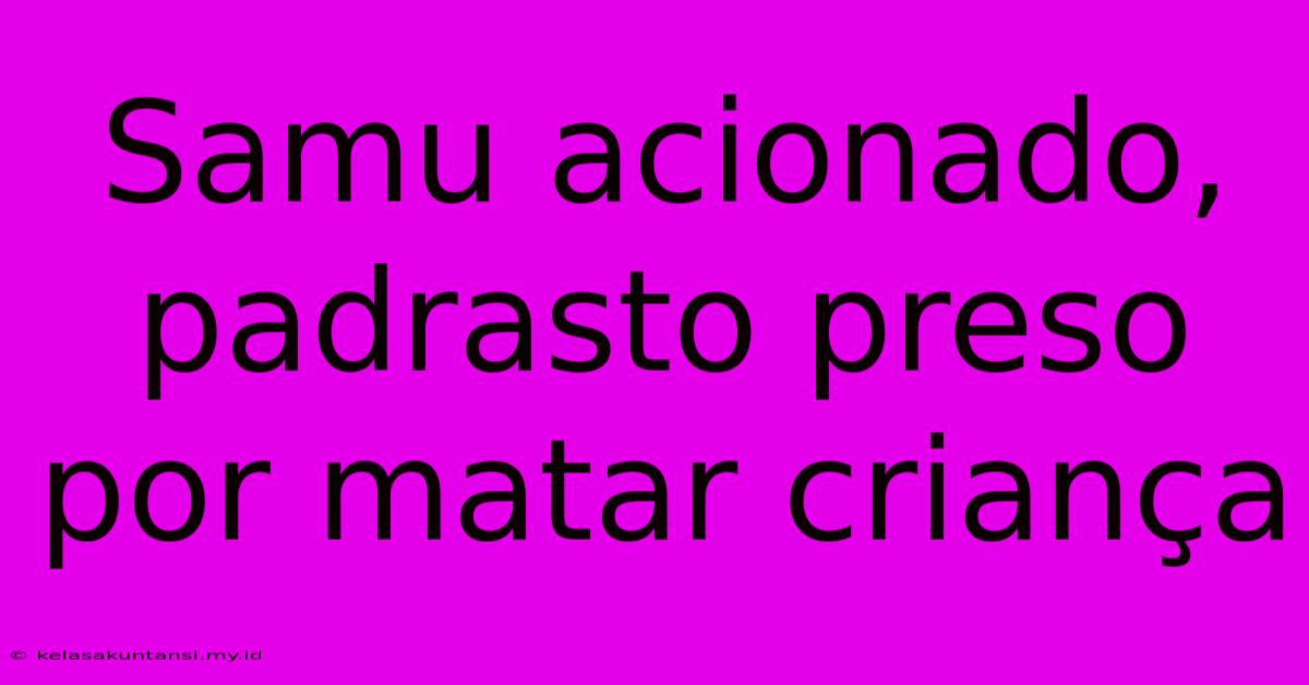 Samu Acionado, Padrasto Preso Por Matar Criança