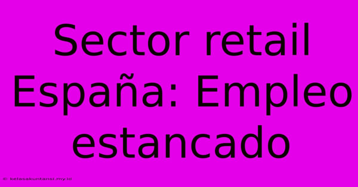 Sector Retail España: Empleo Estancado