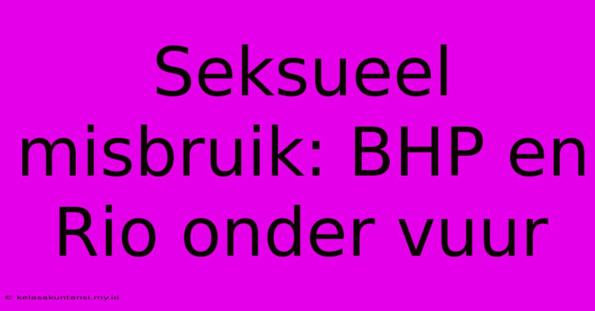 Seksueel Misbruik: BHP En Rio Onder Vuur