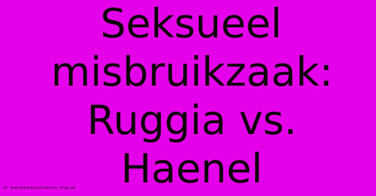 Seksueel Misbruikzaak: Ruggia Vs. Haenel