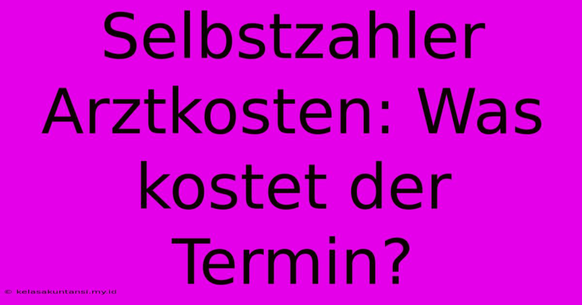 Selbstzahler Arztkosten: Was Kostet Der Termin?