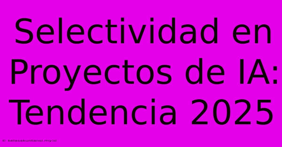 Selectividad En Proyectos De IA: Tendencia 2025