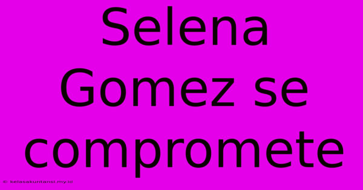 Selena Gomez Se Compromete