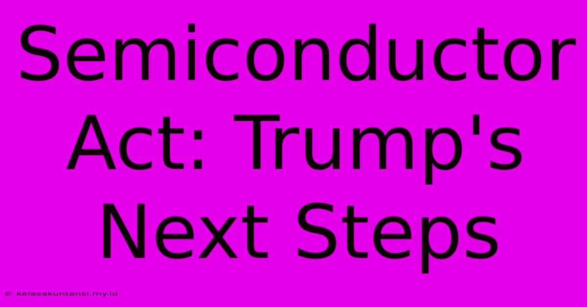 Semiconductor Act: Trump's Next Steps