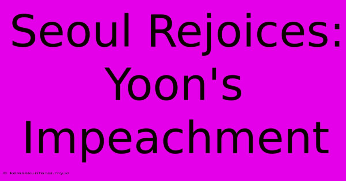 Seoul Rejoices: Yoon's Impeachment