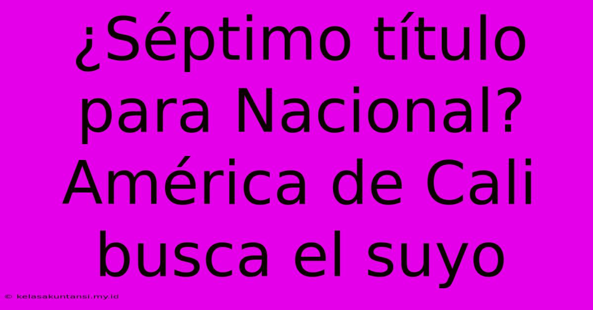 ¿Séptimo Título Para Nacional? América De Cali Busca El Suyo