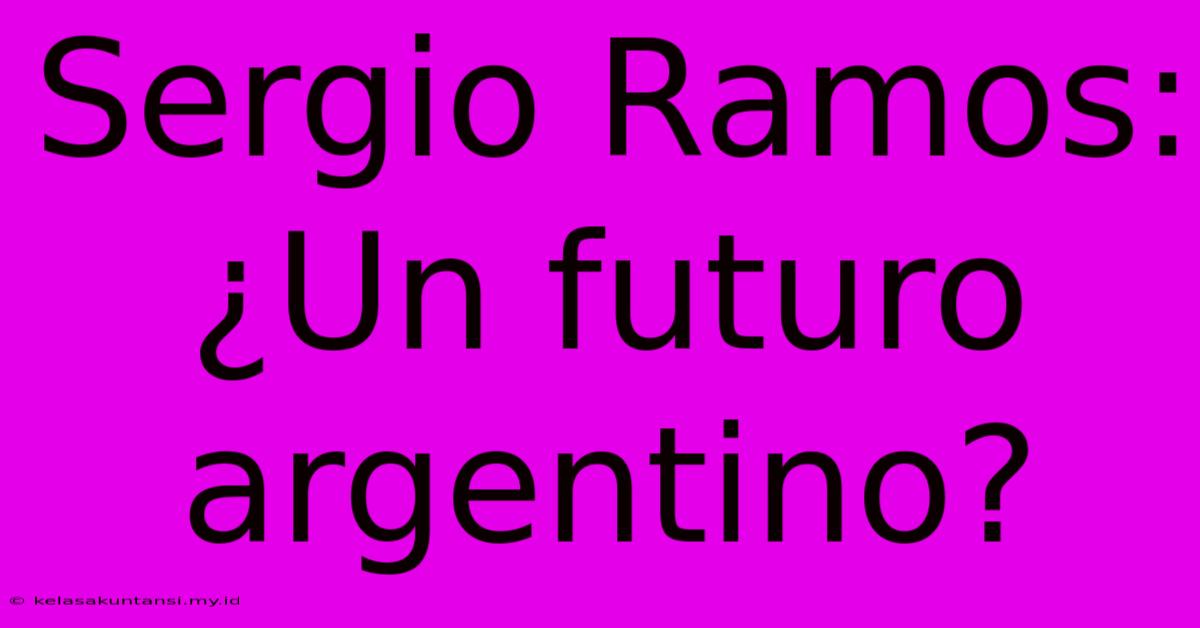 Sergio Ramos: ¿Un Futuro Argentino?