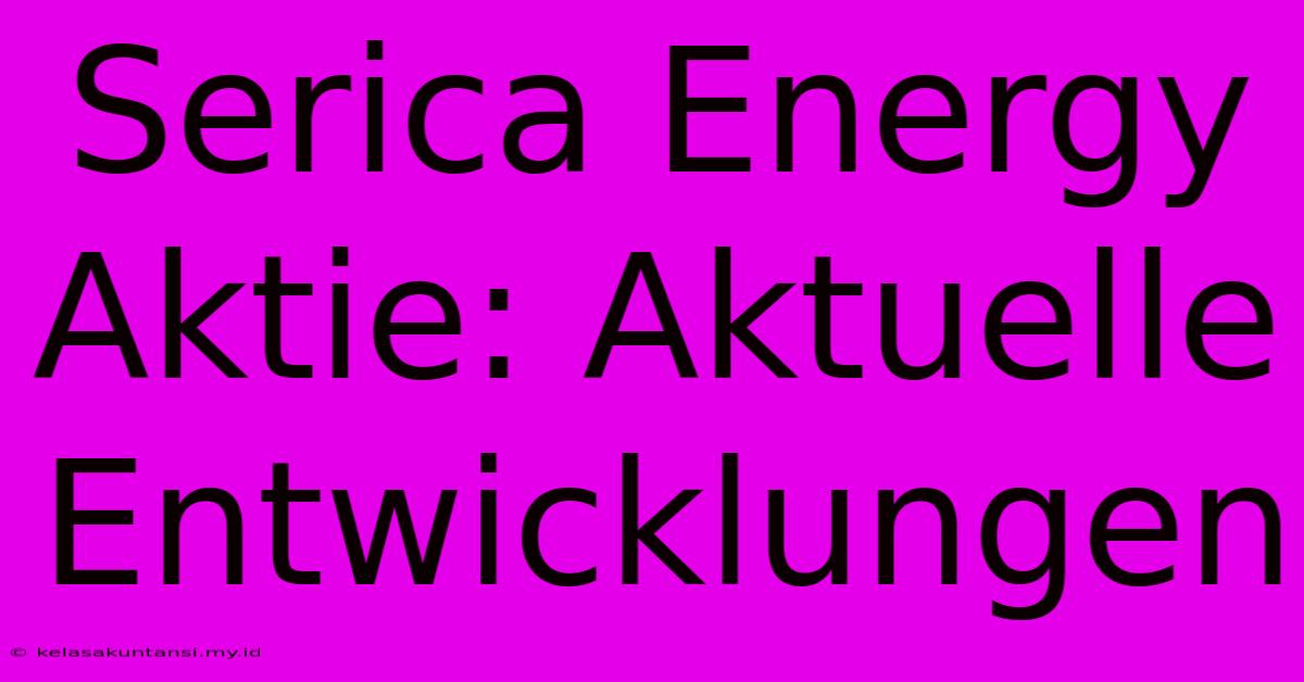 Serica Energy Aktie: Aktuelle Entwicklungen