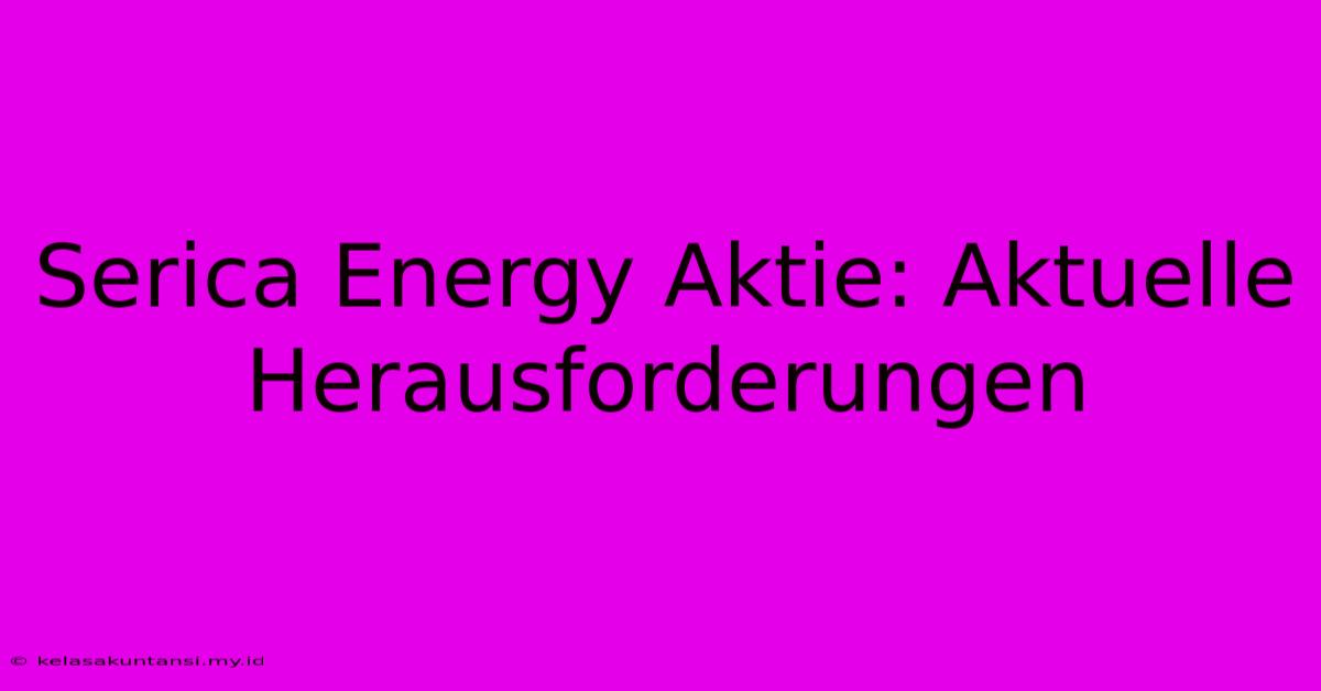 Serica Energy Aktie: Aktuelle Herausforderungen