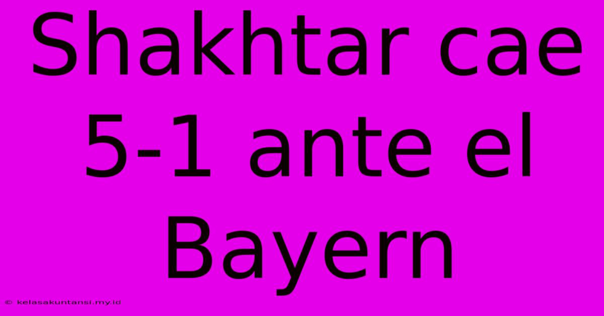 Shakhtar Cae 5-1 Ante El Bayern