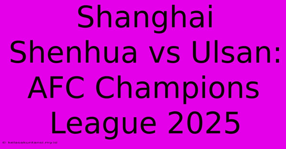 Shanghai Shenhua Vs Ulsan: AFC Champions League 2025