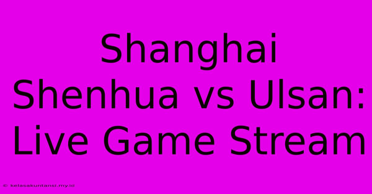 Shanghai Shenhua Vs Ulsan: Live Game Stream