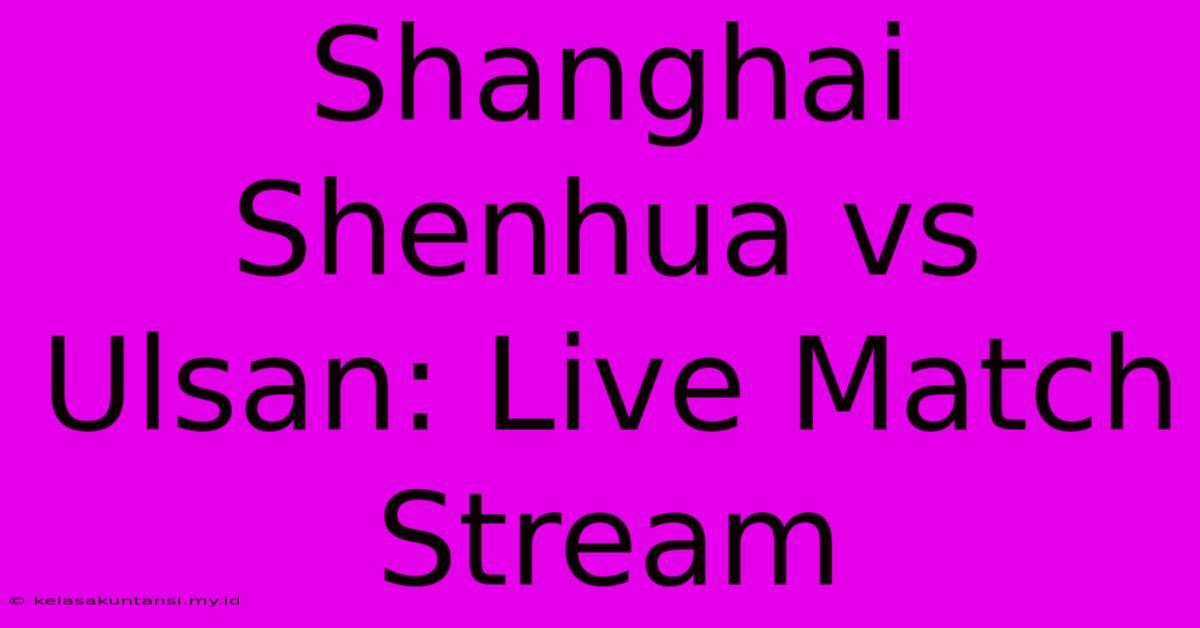 Shanghai Shenhua Vs Ulsan: Live Match Stream