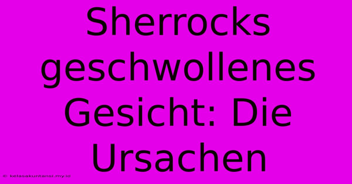 Sherrocks Geschwollenes Gesicht: Die Ursachen