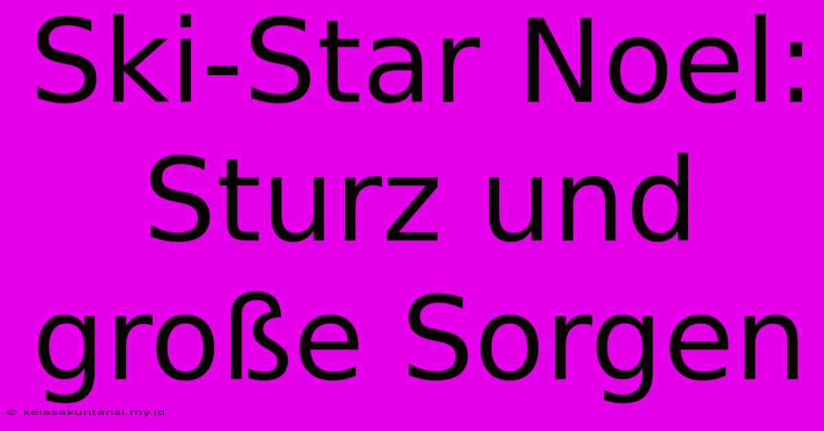 Ski-Star Noel: Sturz Und Große Sorgen