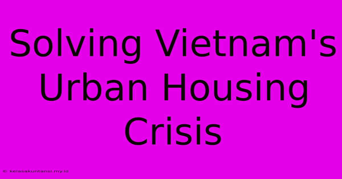 Solving Vietnam's Urban Housing Crisis