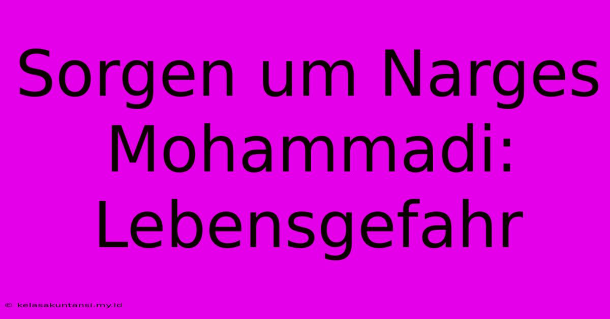 Sorgen Um Narges Mohammadi: Lebensgefahr