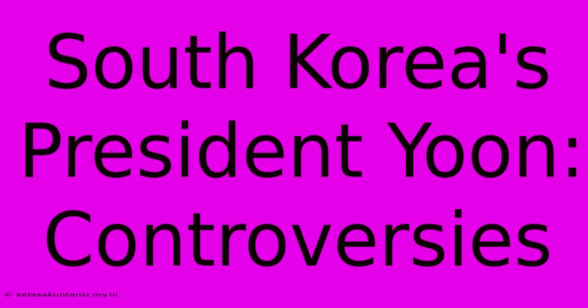 South Korea's President Yoon: Controversies