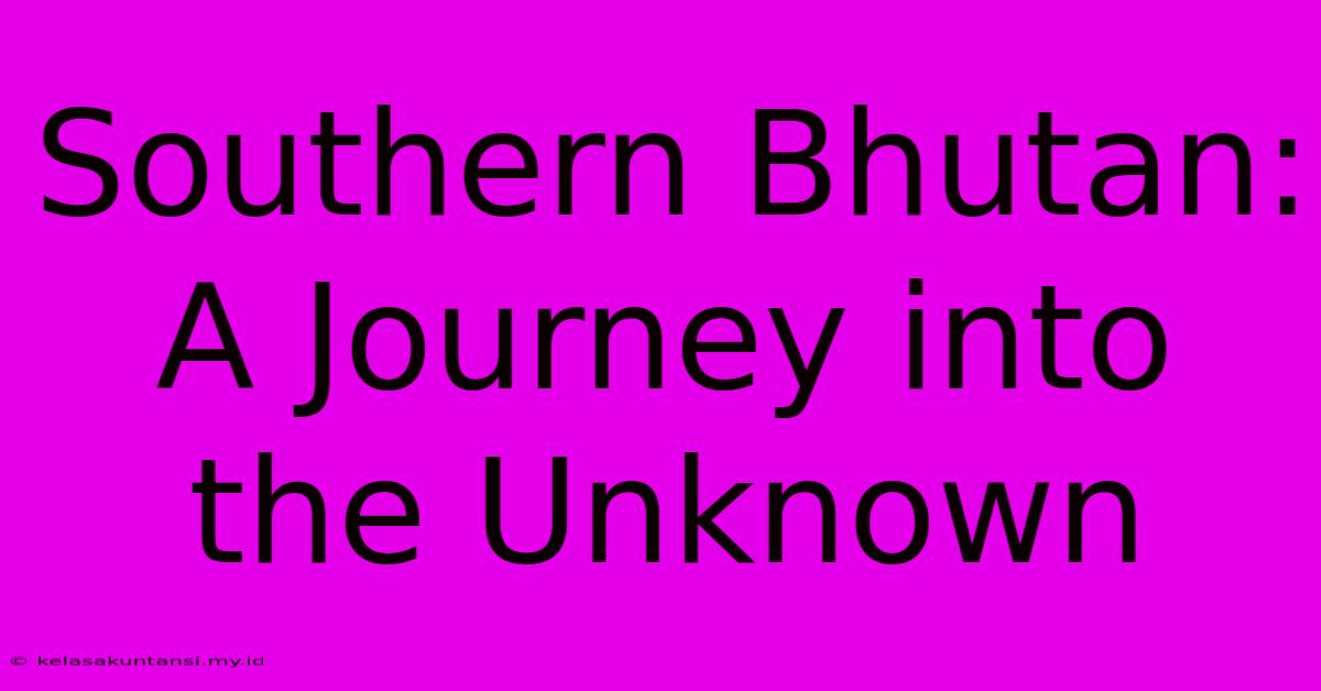 Southern Bhutan: A Journey Into The Unknown