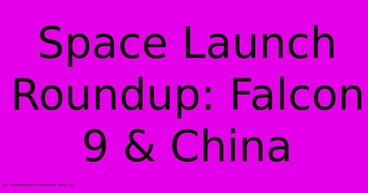 Space Launch Roundup: Falcon 9 & China