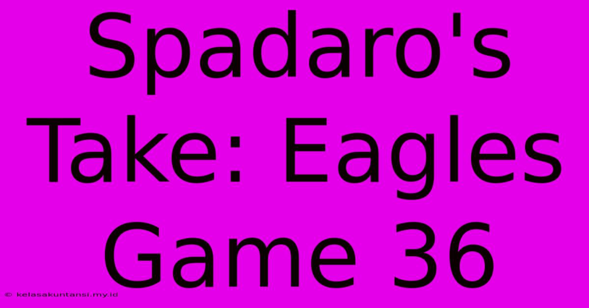 Spadaro's Take: Eagles Game 36