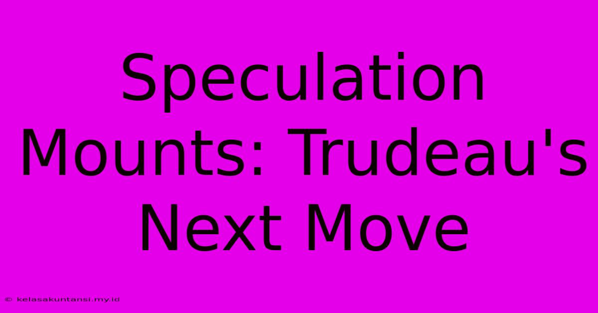 Speculation Mounts: Trudeau's Next Move