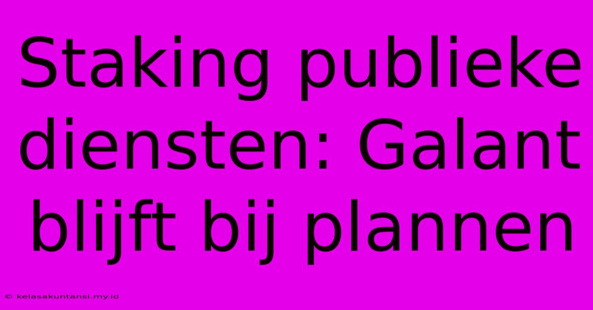 Staking Publieke Diensten: Galant Blijft Bij Plannen