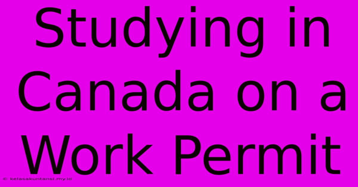 Studying In Canada On A Work Permit