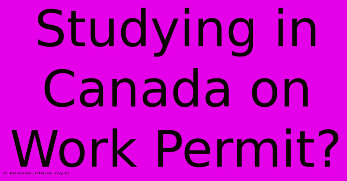 Studying In Canada On Work Permit?