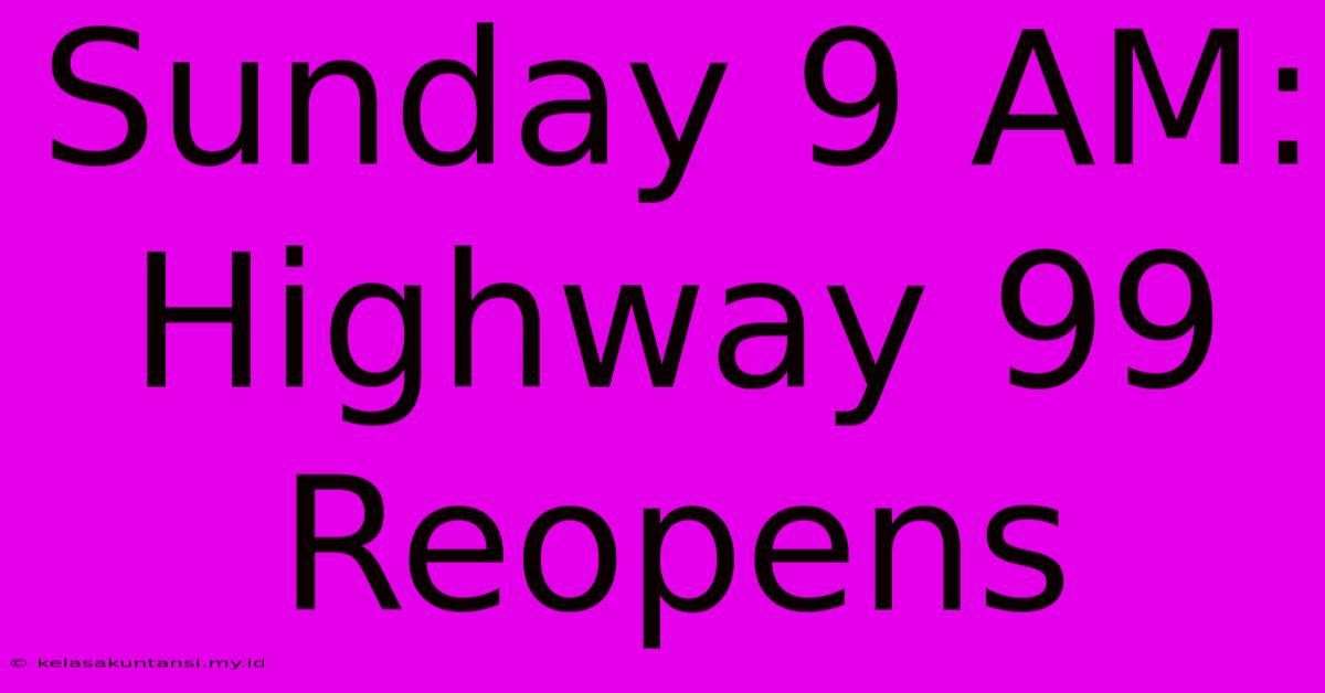 Sunday 9 AM: Highway 99 Reopens